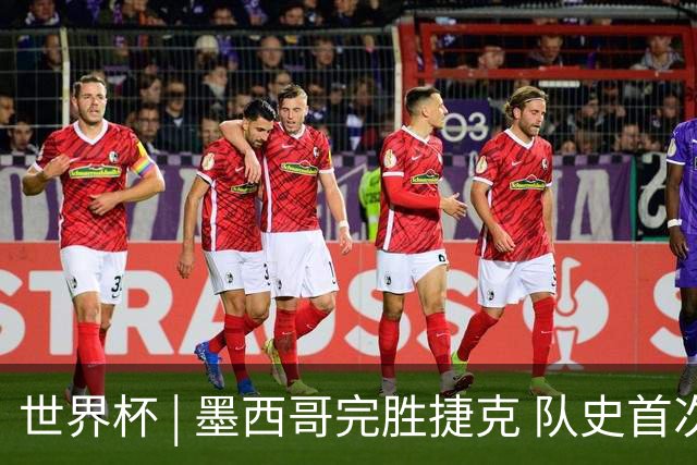 世界杯 | 墨西哥完胜捷克 队史首次三连胜晋级
