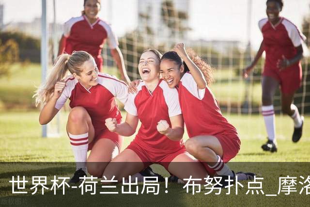 世界杯-荷兰出局！布努扑点 摩洛哥点球战总分4-3进16强