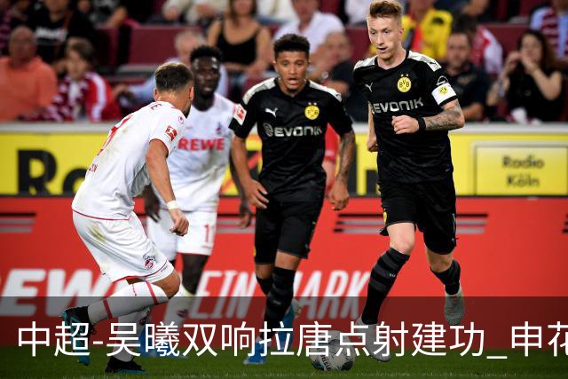 中超-吴曦双响拉唐点射建功 申花3-2浙江队迎两连胜