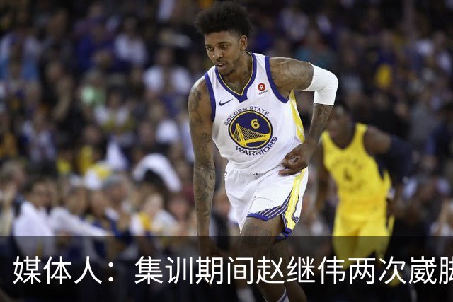 媒体人：集训期间赵继伟两次崴脚 大秋三宁李弘权高诗岩也都带伤