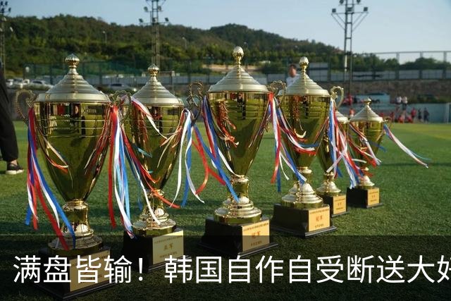 满盘皆输！韩国自作自受断送大好局面 3分+负净胜球出线渺茫