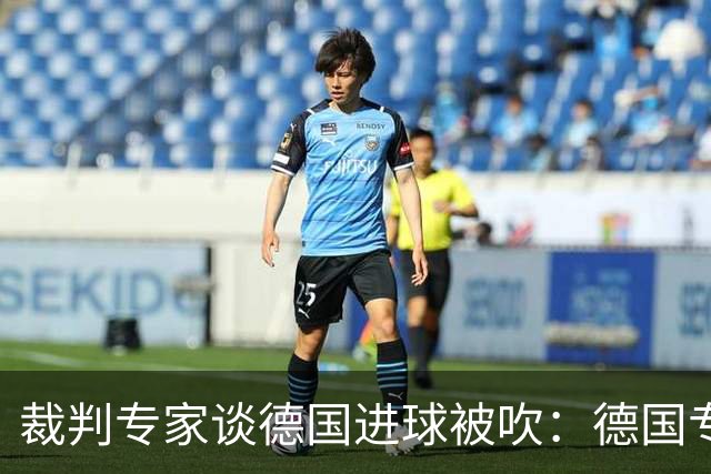 裁判专家谈德国进球被吹：德国专家认为苛刻 克拉滕伯格认为合理