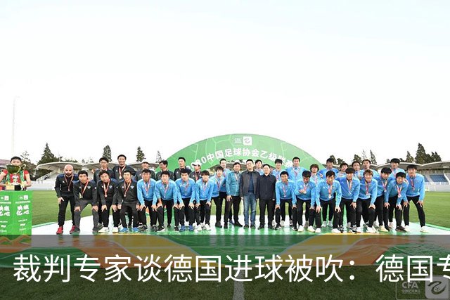 裁判专家谈德国进球被吹：德国专家认为苛刻 克拉滕伯格认为合理