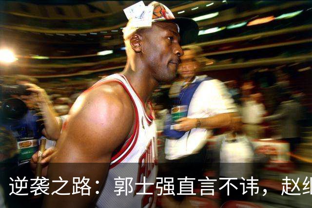 逆袭之路：郭士强直言不讳，赵继伟动情发声，杨瀚森充满信心