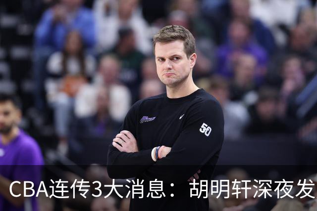 CBA连传3大消息：胡明轩深夜发声，两名小将入选国青，杜锋续约暂缓