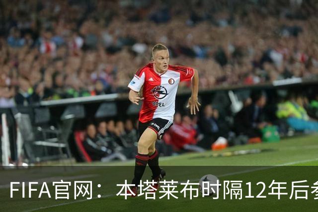 FIFA官网：本塔莱布时隔12年后参加世界杯，2年前因心脏骤停手术